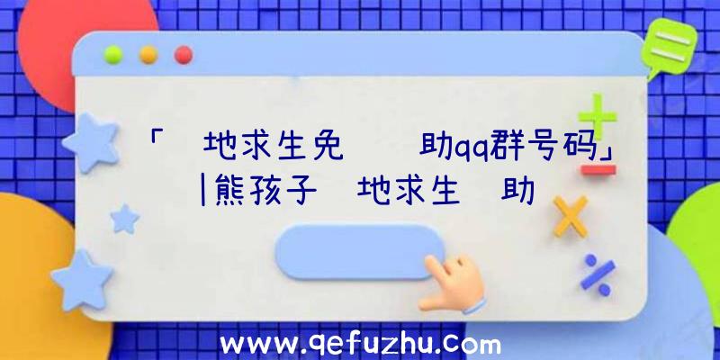 「绝地求生免费辅助qq群号码」|熊孩子绝地求生辅助